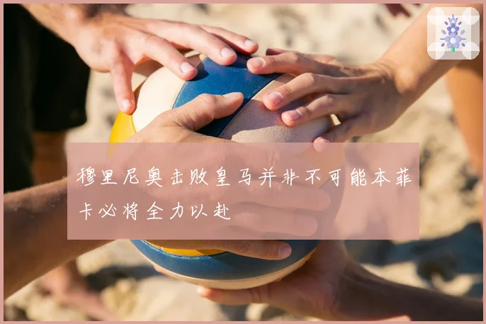 穆里尼奥击败皇马并非不可能本菲卡必将全力以赴