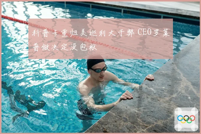 科普卡重归美巡利大于弊 CEO罗莱普做决定没包袱